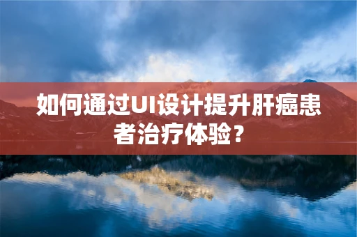 如何通过UI设计提升肝癌患者治疗体验？