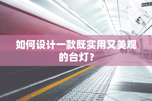 如何设计一款既实用又美观的台灯？