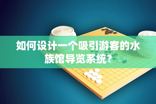 如何设计一个吸引游客的水族馆导览系统？
