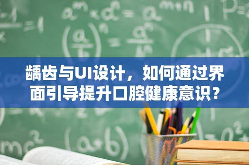 龋齿与UI设计，如何通过界面引导提升口腔健康意识？