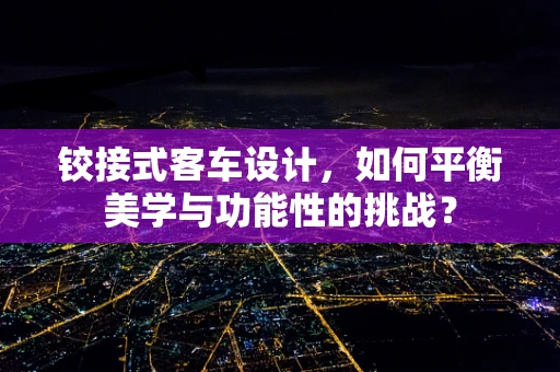 铰接式客车设计，如何平衡美学与功能性的挑战？