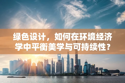 绿色设计，如何在环境经济学中平衡美学与可持续性？