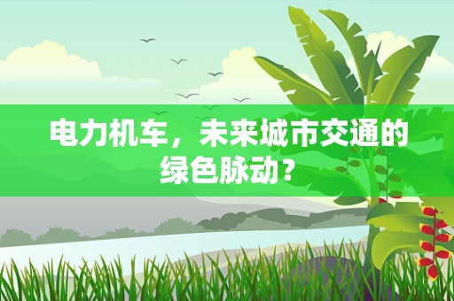 电力机车，未来城市交通的绿色脉动？