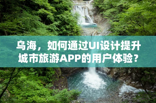 乌海，如何通过UI设计提升城市旅游APP的用户体验？