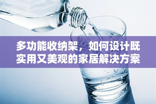 多功能收纳架，如何设计既实用又美观的家居解决方案？