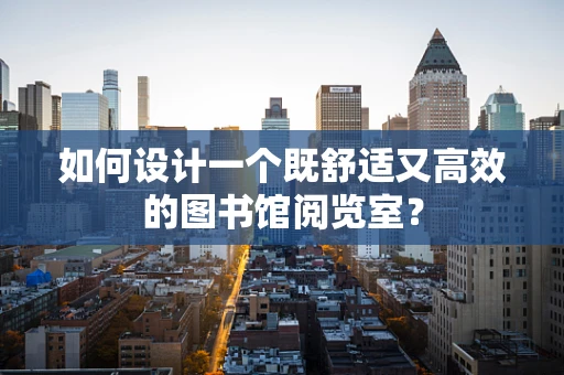 如何设计一个既舒适又高效的图书馆阅览室？