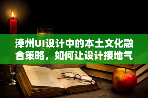 漳州UI设计中的本土文化融合策略，如何让设计接地气又具特色？