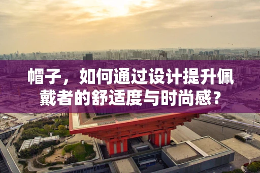 帽子，如何通过设计提升佩戴者的舒适度与时尚感？
