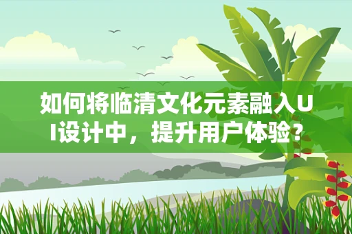 如何将临清文化元素融入UI设计中，提升用户体验？