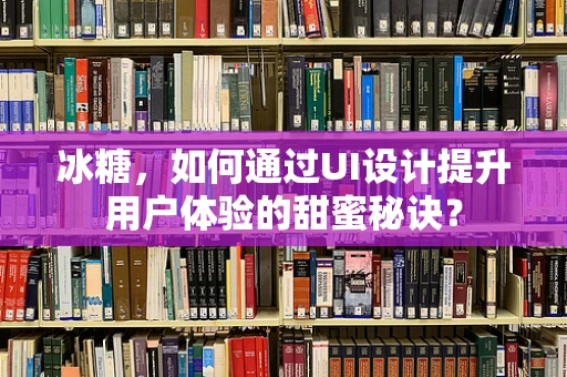冰糖，如何通过UI设计提升用户体验的甜蜜秘诀？