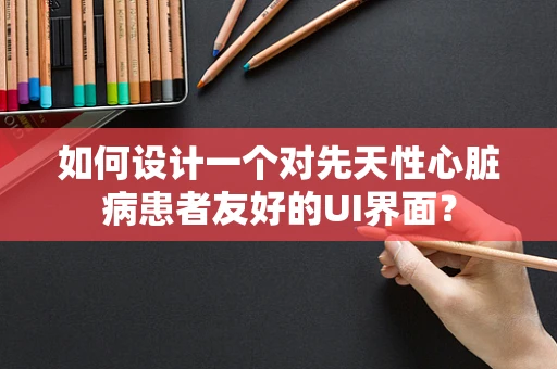 如何设计一个对先天性心脏病患者友好的UI界面？