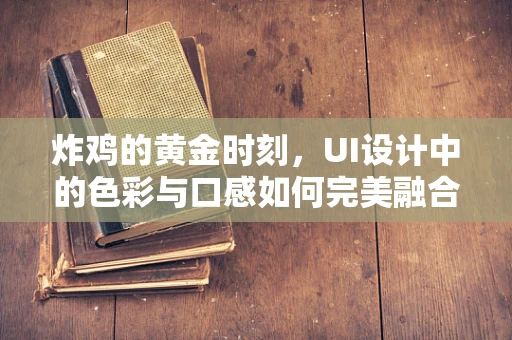 炸鸡的黄金时刻，UI设计中的色彩与口感如何完美融合？