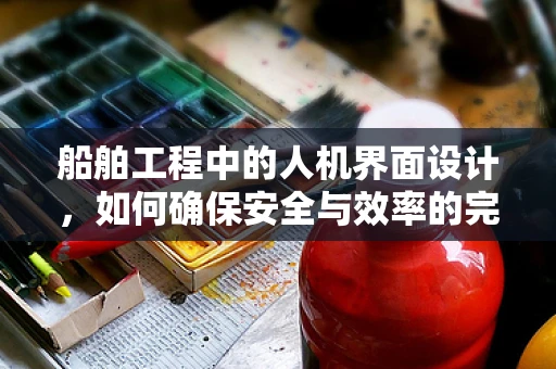 船舶工程中的人机界面设计，如何确保安全与效率的完美结合？