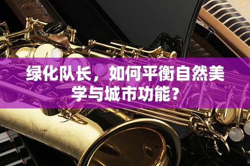 绿化队长，如何平衡自然美学与城市功能？