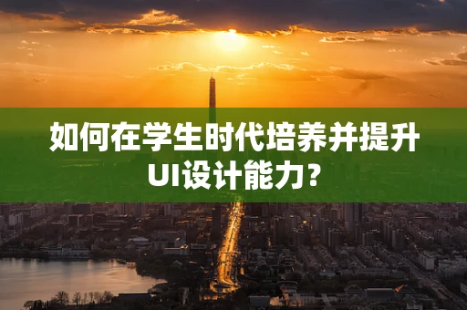 如何在学生时代培养并提升UI设计能力？