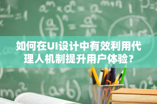 如何在UI设计中有效利用代理人机制提升用户体验？