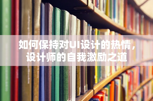 如何保持对UI设计的热情，设计师的自我激励之道