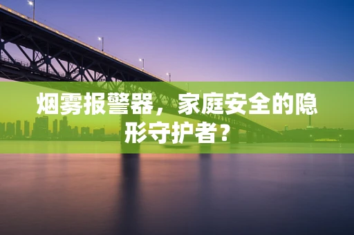 烟雾报警器，家庭安全的隐形守护者？