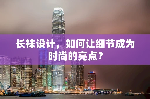 长袜设计，如何让细节成为时尚的亮点？