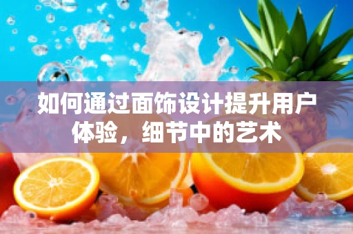 如何通过面饰设计提升用户体验，细节中的艺术