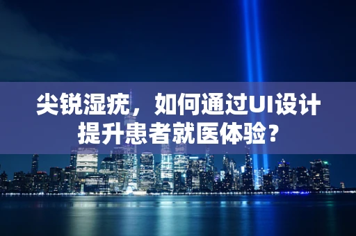 尖锐湿疣，如何通过UI设计提升患者就医体验？