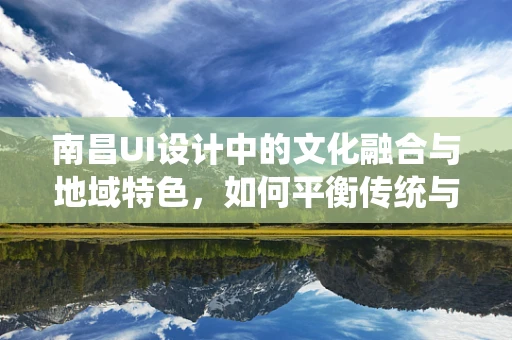 南昌UI设计中的文化融合与地域特色，如何平衡传统与现代？