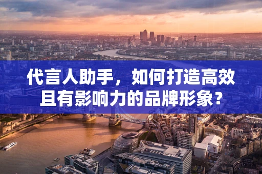 代言人助手，如何打造高效且有影响力的品牌形象？