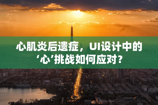 心肌炎后遗症，UI设计中的‘心’挑战如何应对？