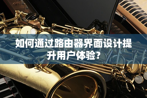 如何通过路由器界面设计提升用户体验？