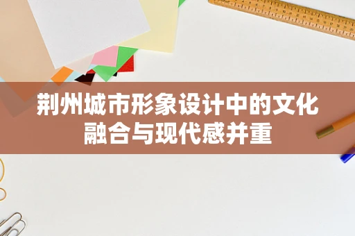 荆州城市形象设计中的文化融合与现代感并重