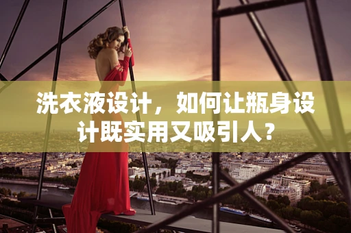 洗衣液设计，如何让瓶身设计既实用又吸引人？