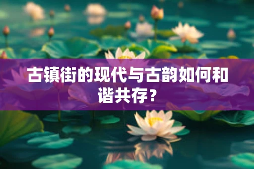 古镇街的现代与古韵如何和谐共存？