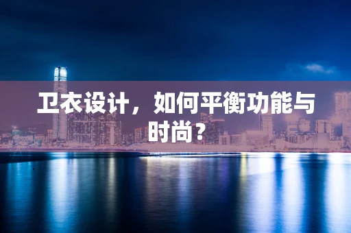 卫衣设计，如何平衡功能与时尚？