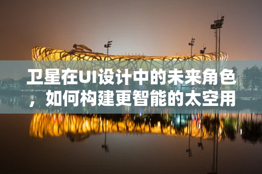 卫星在UI设计中的未来角色，如何构建更智能的太空用户体验？