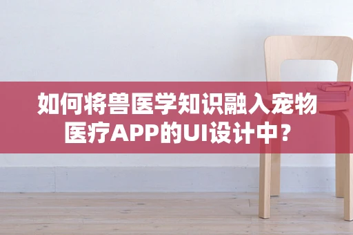 如何将兽医学知识融入宠物医疗APP的UI设计中？