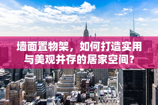 墙面置物架，如何打造实用与美观并存的居家空间？