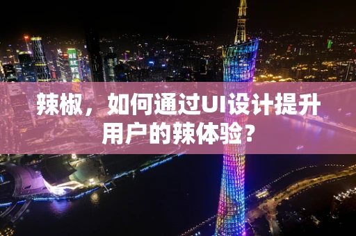 辣椒，如何通过UI设计提升用户的辣体验？