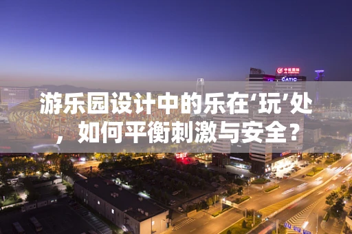 游乐园设计中的乐在‘玩’处，如何平衡刺激与安全？