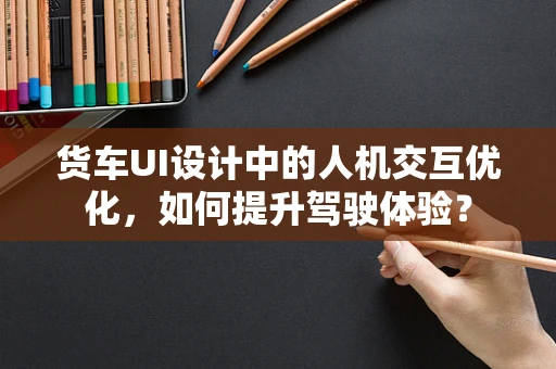 货车UI设计中的人机交互优化，如何提升驾驶体验？