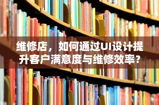 维修店，如何通过UI设计提升客户满意度与维修效率？