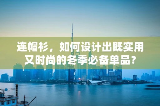 连帽衫，如何设计出既实用又时尚的冬季必备单品？