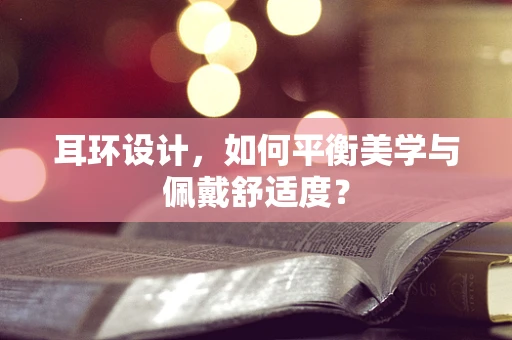 耳环设计，如何平衡美学与佩戴舒适度？