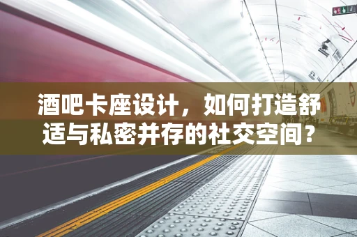 酒吧卡座设计，如何打造舒适与私密并存的社交空间？