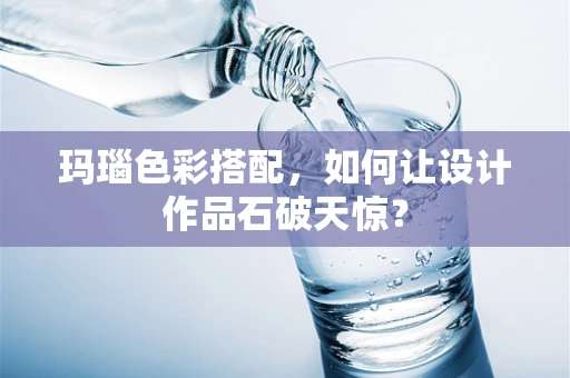 玛瑙色彩搭配，如何让设计作品石破天惊？
