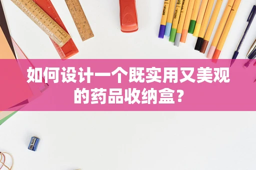 如何设计一个既实用又美观的药品收纳盒？