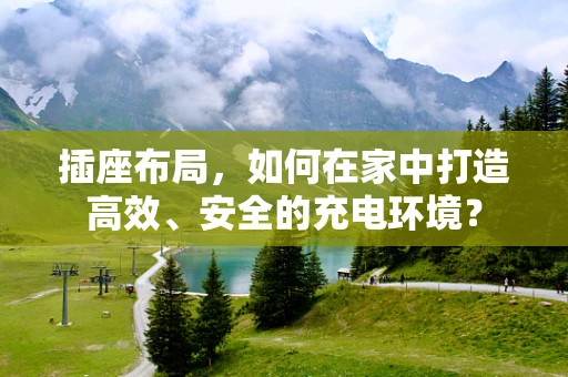 插座布局，如何在家中打造高效、安全的充电环境？