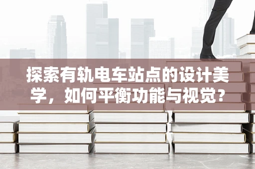 探索有轨电车站点的设计美学，如何平衡功能与视觉？