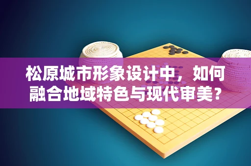 松原城市形象设计中，如何融合地域特色与现代审美？