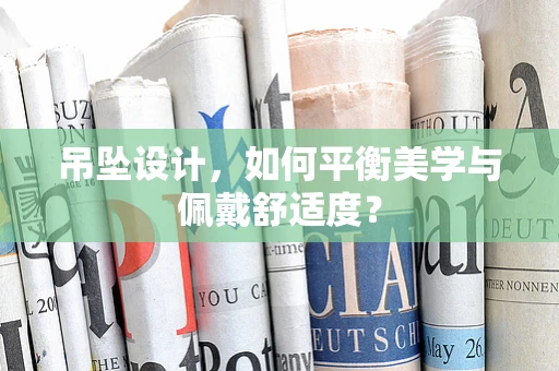 吊坠设计，如何平衡美学与佩戴舒适度？