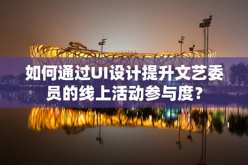 如何通过UI设计提升文艺委员的线上活动参与度？